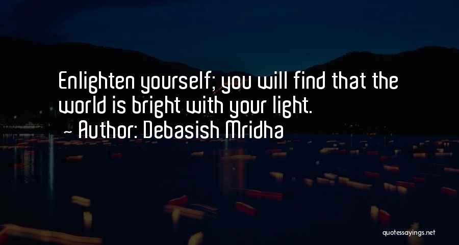 Debasish Mridha Quotes: Enlighten Yourself; You Will Find That The World Is Bright With Your Light.