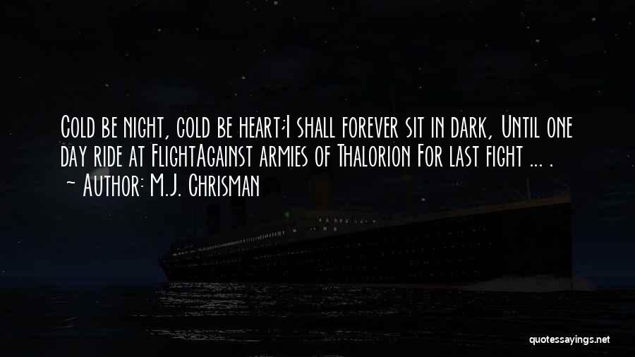 M.J. Chrisman Quotes: Cold Be Night, Cold Be Heart;i Shall Forever Sit In Dark, Until One Day Ride At Flightagainst Armies Of Thalorion