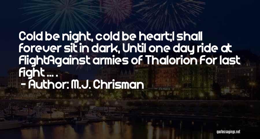 M.J. Chrisman Quotes: Cold Be Night, Cold Be Heart;i Shall Forever Sit In Dark, Until One Day Ride At Flightagainst Armies Of Thalorion