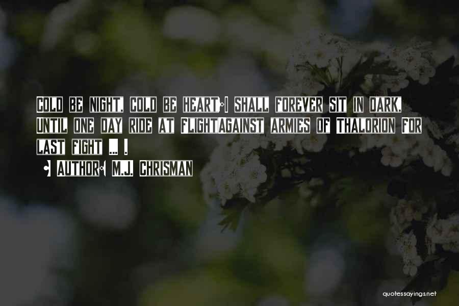 M.J. Chrisman Quotes: Cold Be Night, Cold Be Heart;i Shall Forever Sit In Dark, Until One Day Ride At Flightagainst Armies Of Thalorion