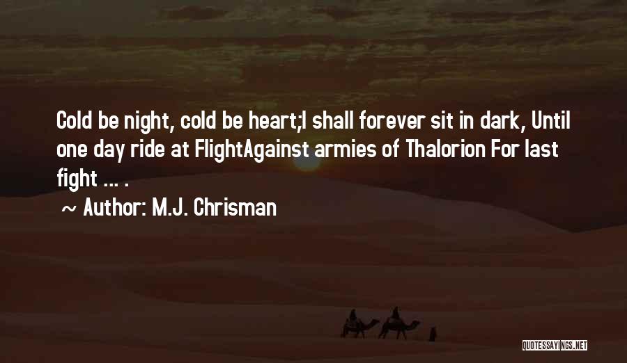 M.J. Chrisman Quotes: Cold Be Night, Cold Be Heart;i Shall Forever Sit In Dark, Until One Day Ride At Flightagainst Armies Of Thalorion