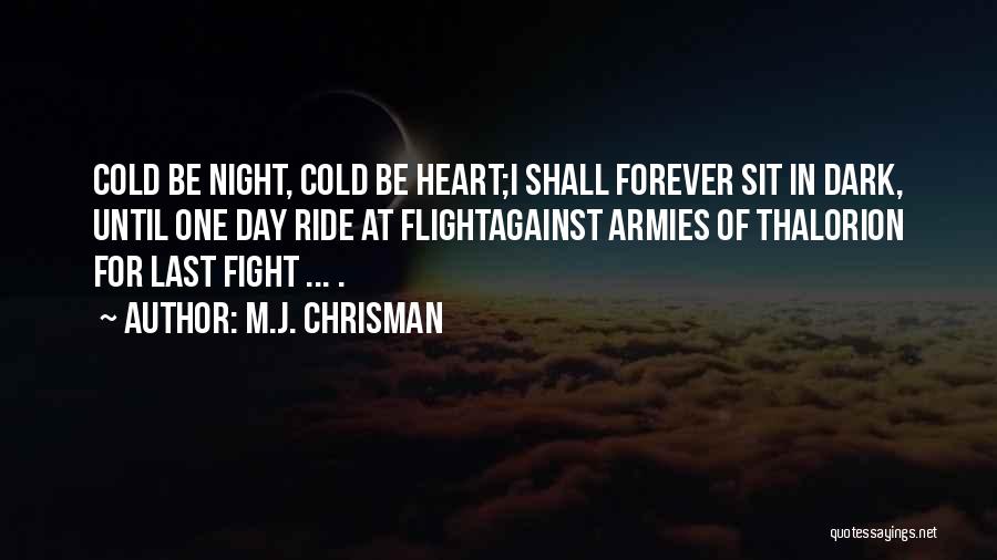 M.J. Chrisman Quotes: Cold Be Night, Cold Be Heart;i Shall Forever Sit In Dark, Until One Day Ride At Flightagainst Armies Of Thalorion