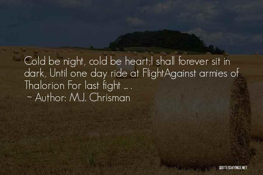 M.J. Chrisman Quotes: Cold Be Night, Cold Be Heart;i Shall Forever Sit In Dark, Until One Day Ride At Flightagainst Armies Of Thalorion