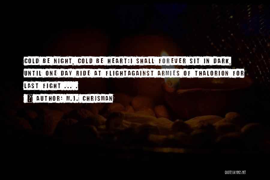 M.J. Chrisman Quotes: Cold Be Night, Cold Be Heart;i Shall Forever Sit In Dark, Until One Day Ride At Flightagainst Armies Of Thalorion