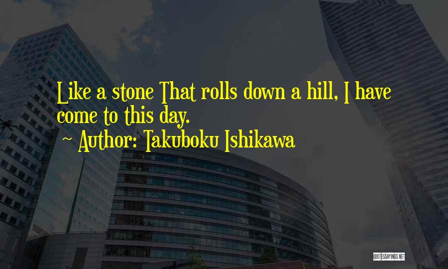 Takuboku Ishikawa Quotes: Like A Stone That Rolls Down A Hill, I Have Come To This Day.