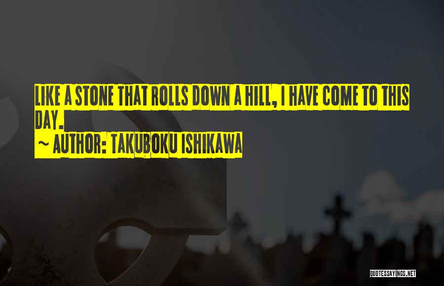 Takuboku Ishikawa Quotes: Like A Stone That Rolls Down A Hill, I Have Come To This Day.