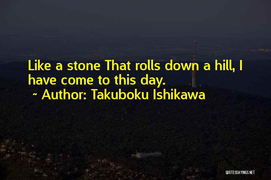 Takuboku Ishikawa Quotes: Like A Stone That Rolls Down A Hill, I Have Come To This Day.