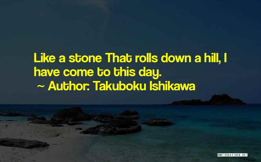 Takuboku Ishikawa Quotes: Like A Stone That Rolls Down A Hill, I Have Come To This Day.