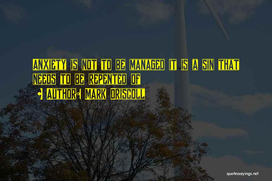 Mark Driscoll Quotes: Anxiety Is Not To Be Managed It Is A Sin That Needs To Be Repented Of