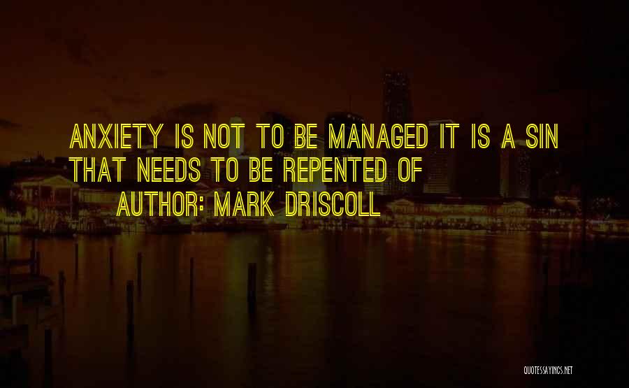 Mark Driscoll Quotes: Anxiety Is Not To Be Managed It Is A Sin That Needs To Be Repented Of