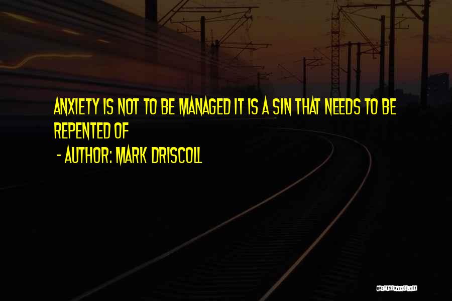 Mark Driscoll Quotes: Anxiety Is Not To Be Managed It Is A Sin That Needs To Be Repented Of