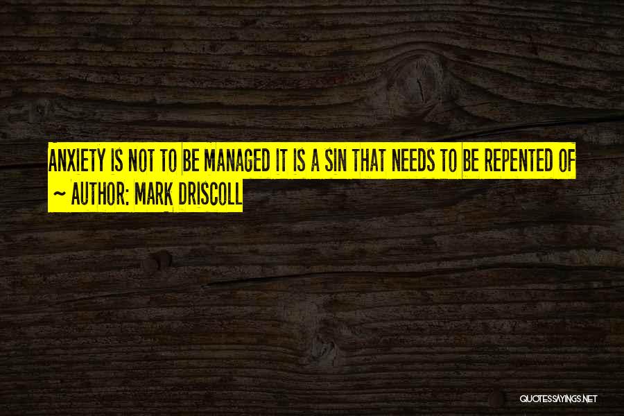 Mark Driscoll Quotes: Anxiety Is Not To Be Managed It Is A Sin That Needs To Be Repented Of
