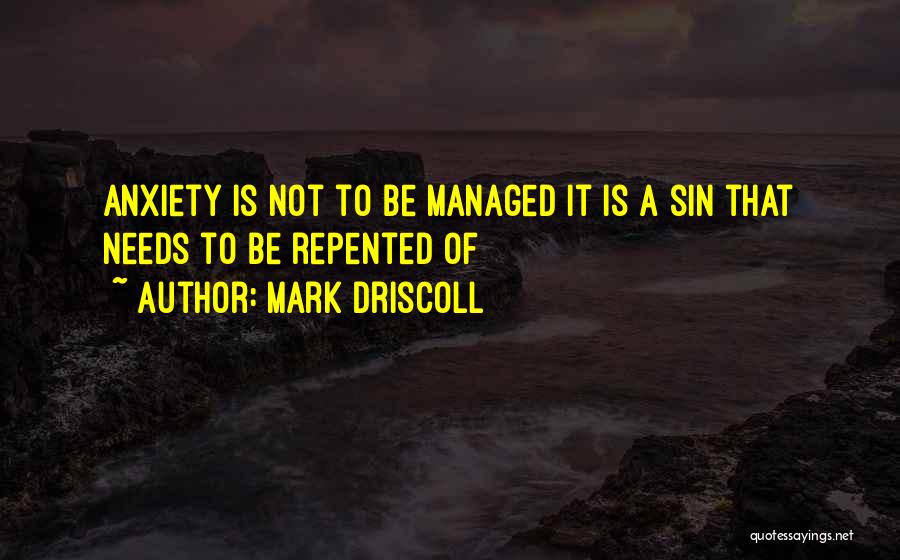 Mark Driscoll Quotes: Anxiety Is Not To Be Managed It Is A Sin That Needs To Be Repented Of
