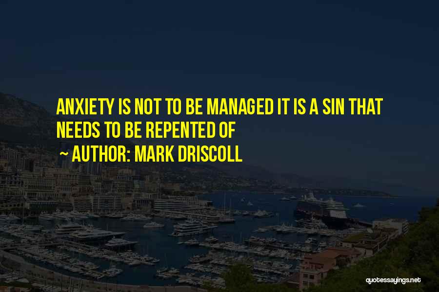 Mark Driscoll Quotes: Anxiety Is Not To Be Managed It Is A Sin That Needs To Be Repented Of