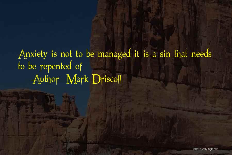 Mark Driscoll Quotes: Anxiety Is Not To Be Managed It Is A Sin That Needs To Be Repented Of
