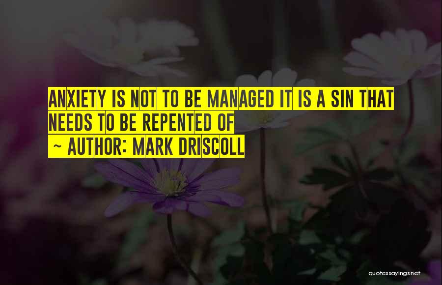 Mark Driscoll Quotes: Anxiety Is Not To Be Managed It Is A Sin That Needs To Be Repented Of