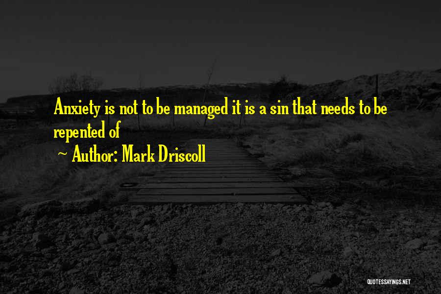 Mark Driscoll Quotes: Anxiety Is Not To Be Managed It Is A Sin That Needs To Be Repented Of