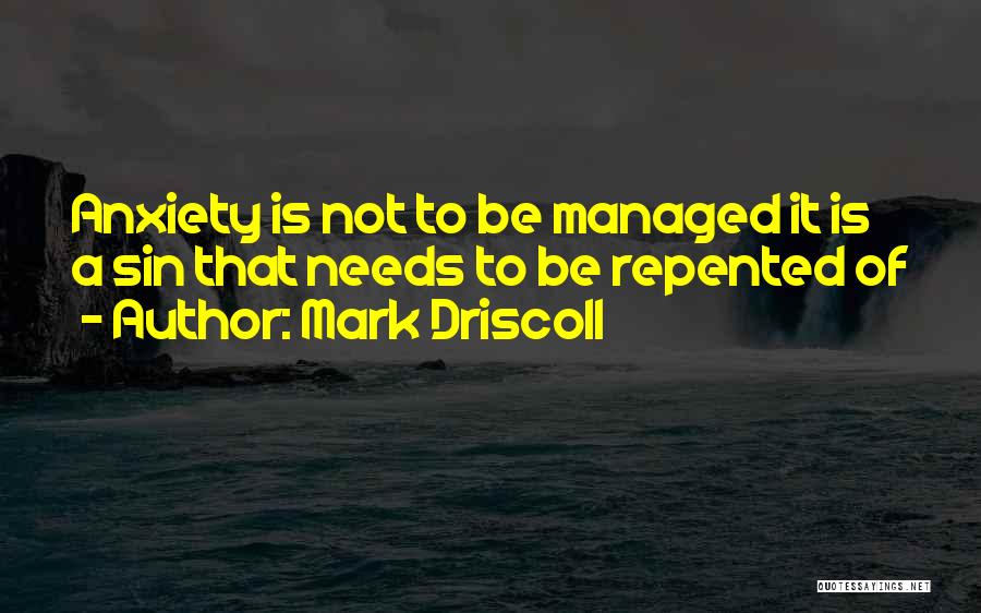 Mark Driscoll Quotes: Anxiety Is Not To Be Managed It Is A Sin That Needs To Be Repented Of