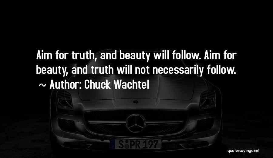 Chuck Wachtel Quotes: Aim For Truth, And Beauty Will Follow. Aim For Beauty, And Truth Will Not Necessarily Follow.