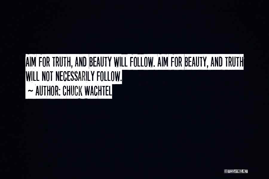 Chuck Wachtel Quotes: Aim For Truth, And Beauty Will Follow. Aim For Beauty, And Truth Will Not Necessarily Follow.