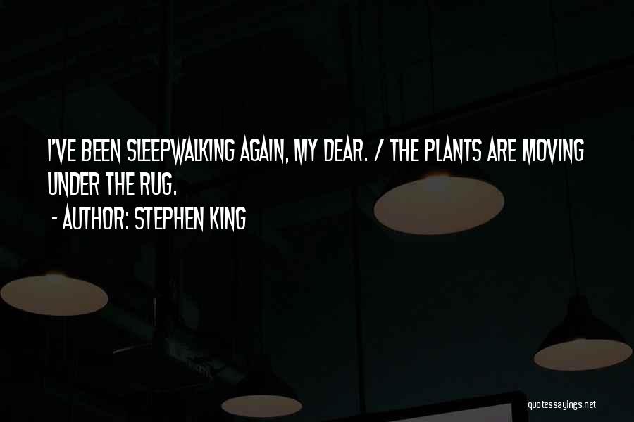 Stephen King Quotes: I've Been Sleepwalking Again, My Dear. / The Plants Are Moving Under The Rug.