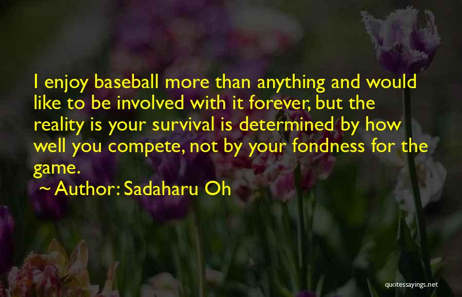 Sadaharu Oh Quotes: I Enjoy Baseball More Than Anything And Would Like To Be Involved With It Forever, But The Reality Is Your