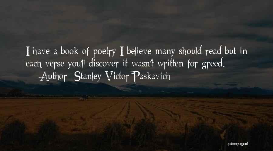 Stanley Victor Paskavich Quotes: I Have A Book Of Poetry I Believe Many Should Read But In Each Verse You'll Discover It Wasn't Written