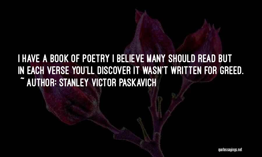 Stanley Victor Paskavich Quotes: I Have A Book Of Poetry I Believe Many Should Read But In Each Verse You'll Discover It Wasn't Written