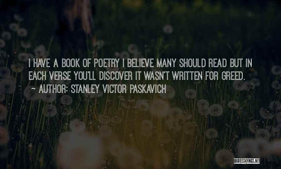 Stanley Victor Paskavich Quotes: I Have A Book Of Poetry I Believe Many Should Read But In Each Verse You'll Discover It Wasn't Written