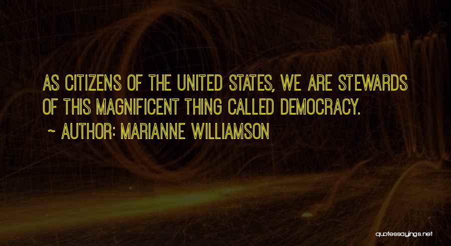 Marianne Williamson Quotes: As Citizens Of The United States, We Are Stewards Of This Magnificent Thing Called Democracy.