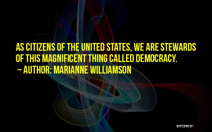 Marianne Williamson Quotes: As Citizens Of The United States, We Are Stewards Of This Magnificent Thing Called Democracy.