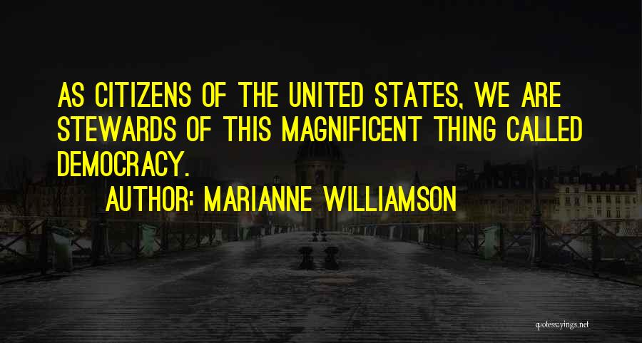 Marianne Williamson Quotes: As Citizens Of The United States, We Are Stewards Of This Magnificent Thing Called Democracy.