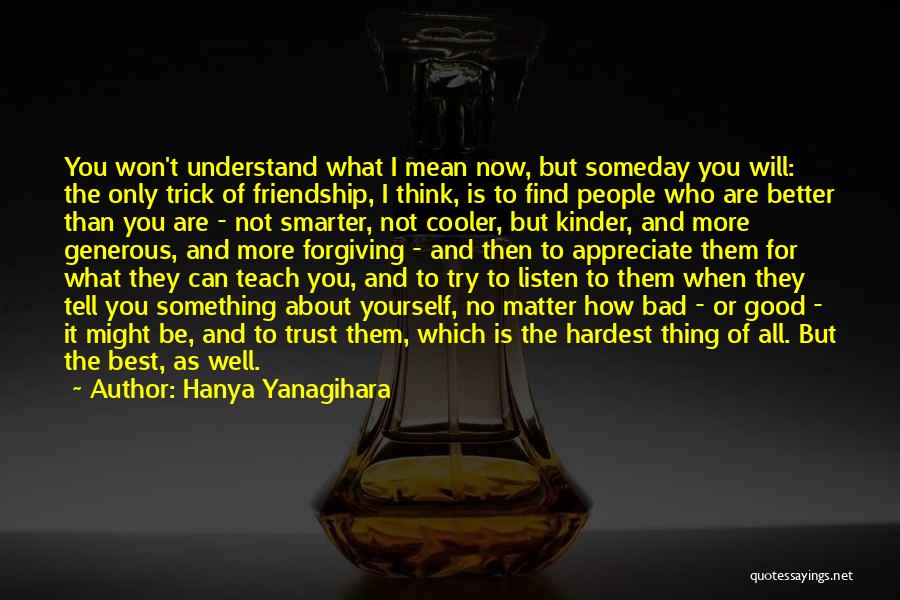 Hanya Yanagihara Quotes: You Won't Understand What I Mean Now, But Someday You Will: The Only Trick Of Friendship, I Think, Is To