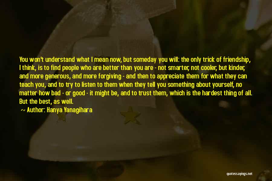 Hanya Yanagihara Quotes: You Won't Understand What I Mean Now, But Someday You Will: The Only Trick Of Friendship, I Think, Is To