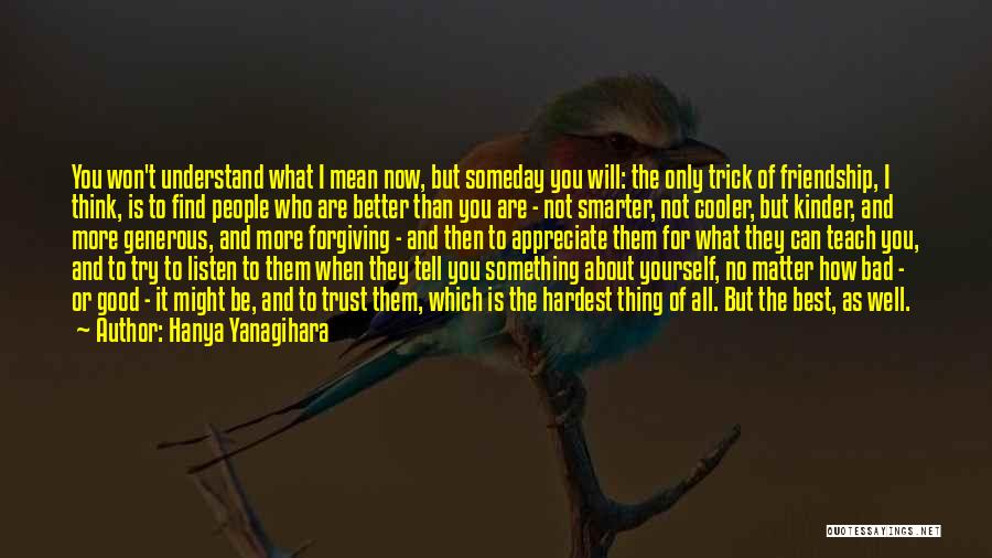 Hanya Yanagihara Quotes: You Won't Understand What I Mean Now, But Someday You Will: The Only Trick Of Friendship, I Think, Is To