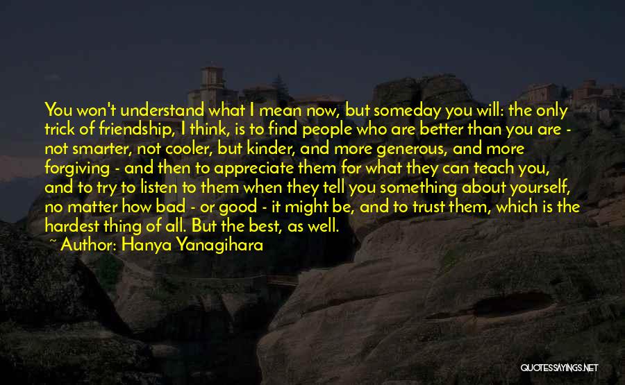 Hanya Yanagihara Quotes: You Won't Understand What I Mean Now, But Someday You Will: The Only Trick Of Friendship, I Think, Is To