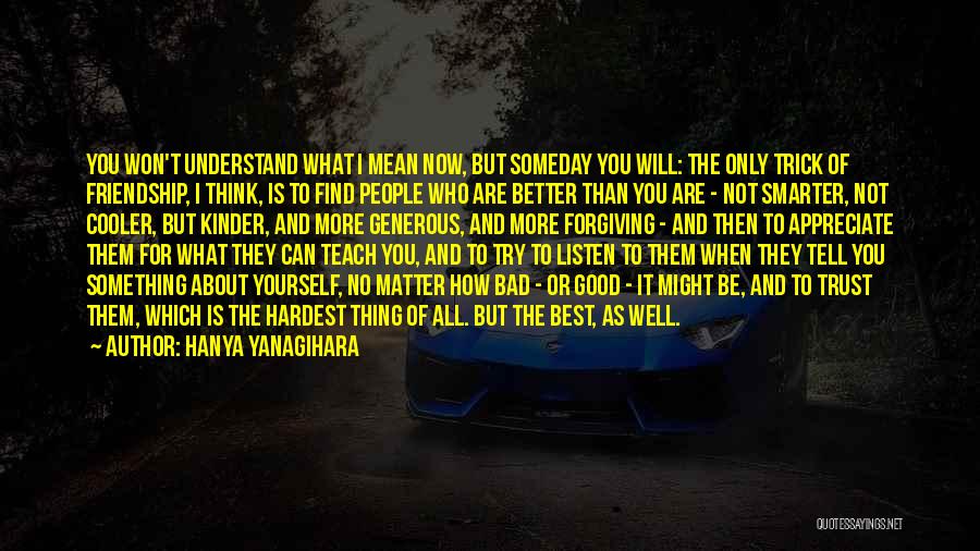 Hanya Yanagihara Quotes: You Won't Understand What I Mean Now, But Someday You Will: The Only Trick Of Friendship, I Think, Is To