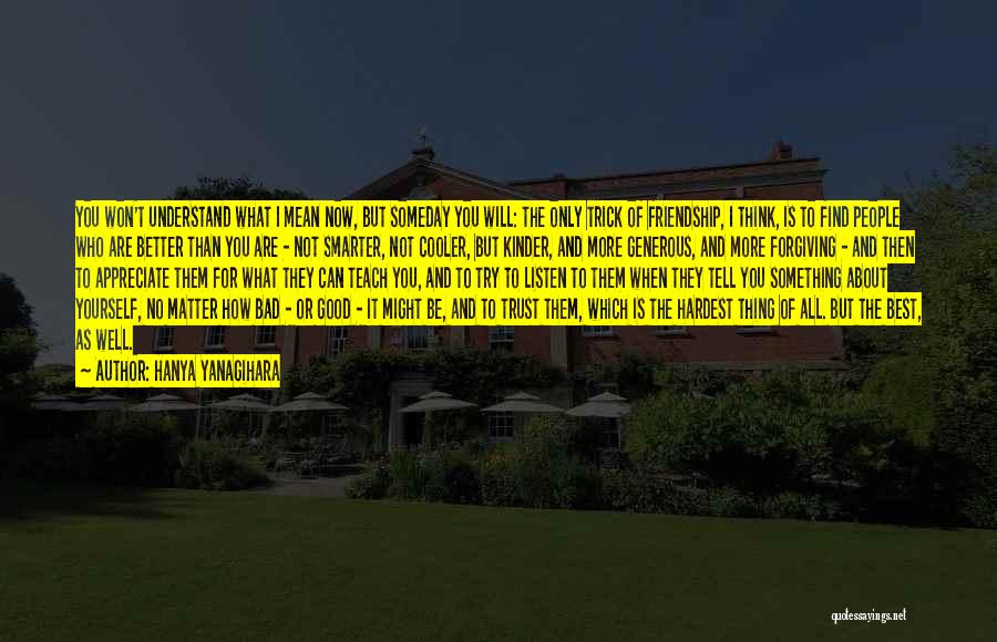 Hanya Yanagihara Quotes: You Won't Understand What I Mean Now, But Someday You Will: The Only Trick Of Friendship, I Think, Is To