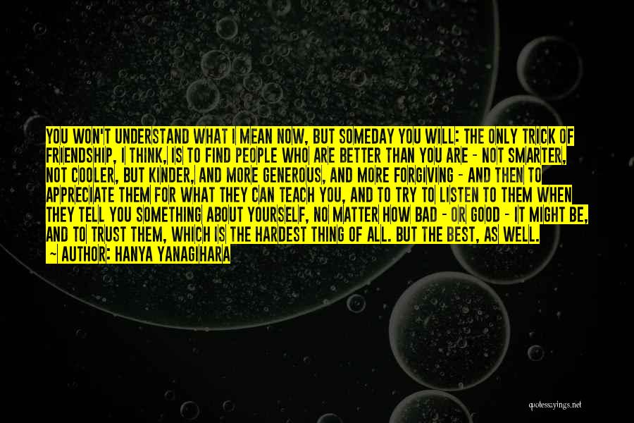 Hanya Yanagihara Quotes: You Won't Understand What I Mean Now, But Someday You Will: The Only Trick Of Friendship, I Think, Is To