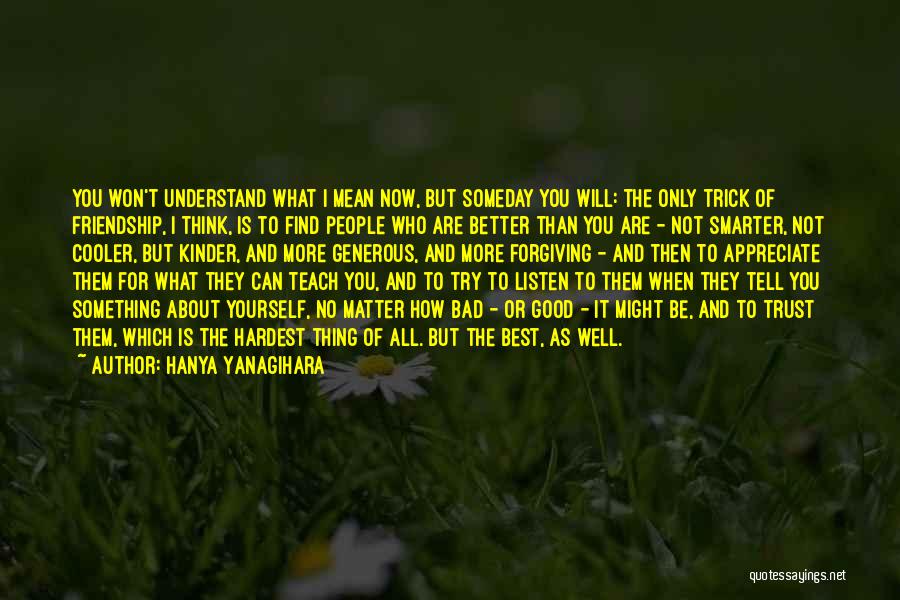 Hanya Yanagihara Quotes: You Won't Understand What I Mean Now, But Someday You Will: The Only Trick Of Friendship, I Think, Is To