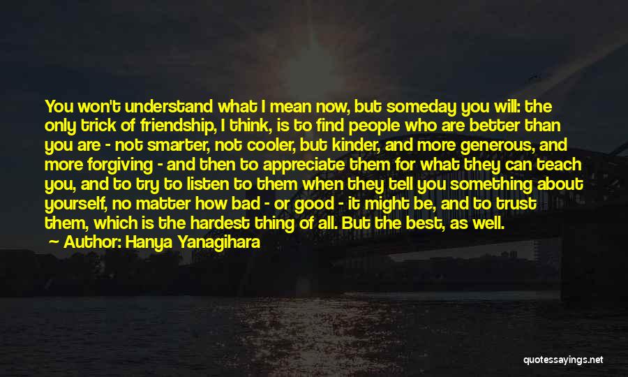 Hanya Yanagihara Quotes: You Won't Understand What I Mean Now, But Someday You Will: The Only Trick Of Friendship, I Think, Is To