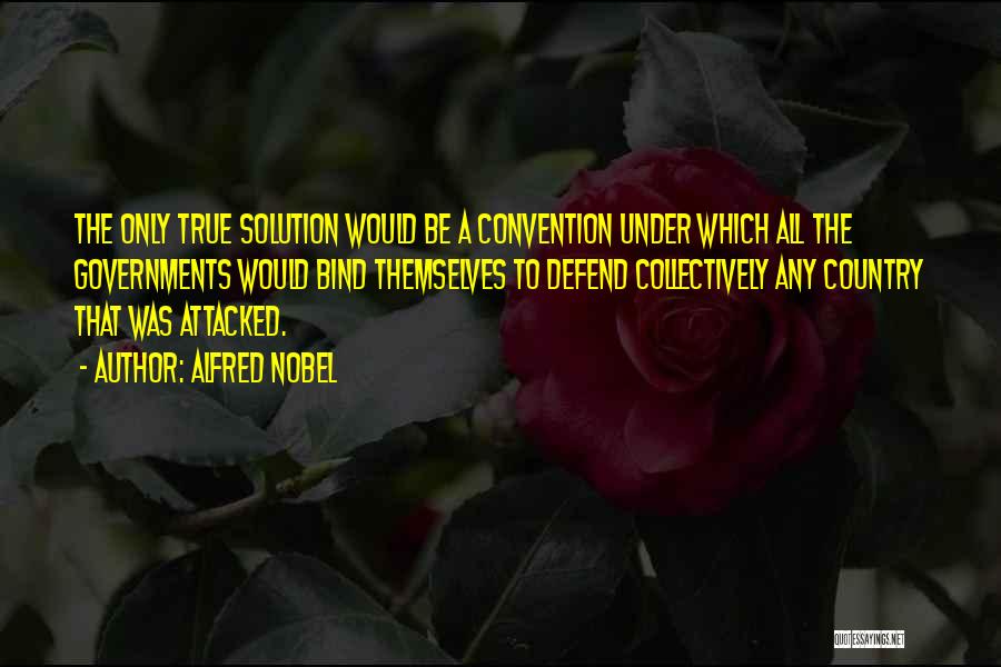 Alfred Nobel Quotes: The Only True Solution Would Be A Convention Under Which All The Governments Would Bind Themselves To Defend Collectively Any