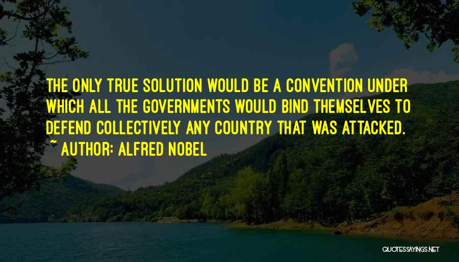 Alfred Nobel Quotes: The Only True Solution Would Be A Convention Under Which All The Governments Would Bind Themselves To Defend Collectively Any