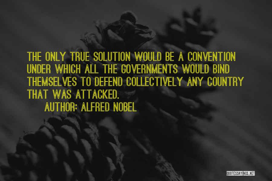 Alfred Nobel Quotes: The Only True Solution Would Be A Convention Under Which All The Governments Would Bind Themselves To Defend Collectively Any