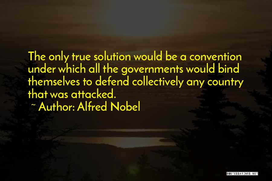 Alfred Nobel Quotes: The Only True Solution Would Be A Convention Under Which All The Governments Would Bind Themselves To Defend Collectively Any