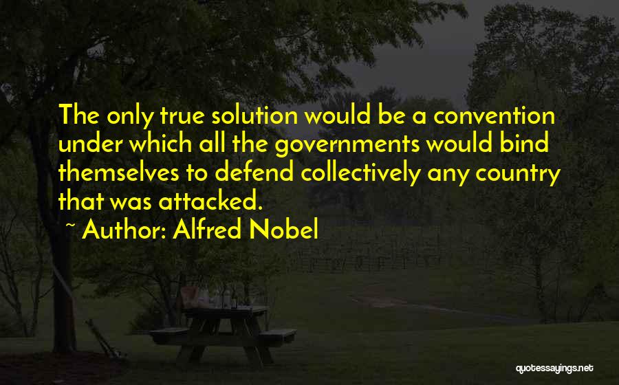 Alfred Nobel Quotes: The Only True Solution Would Be A Convention Under Which All The Governments Would Bind Themselves To Defend Collectively Any