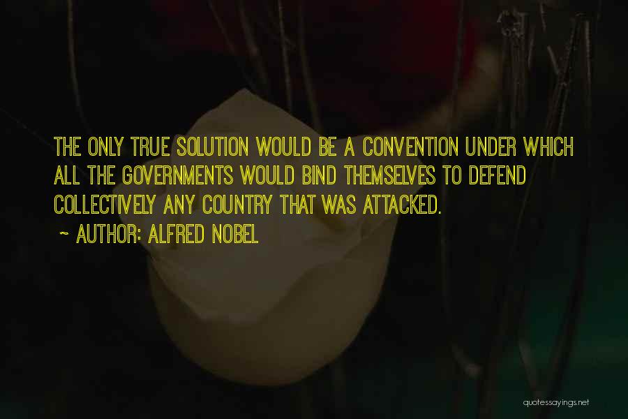 Alfred Nobel Quotes: The Only True Solution Would Be A Convention Under Which All The Governments Would Bind Themselves To Defend Collectively Any