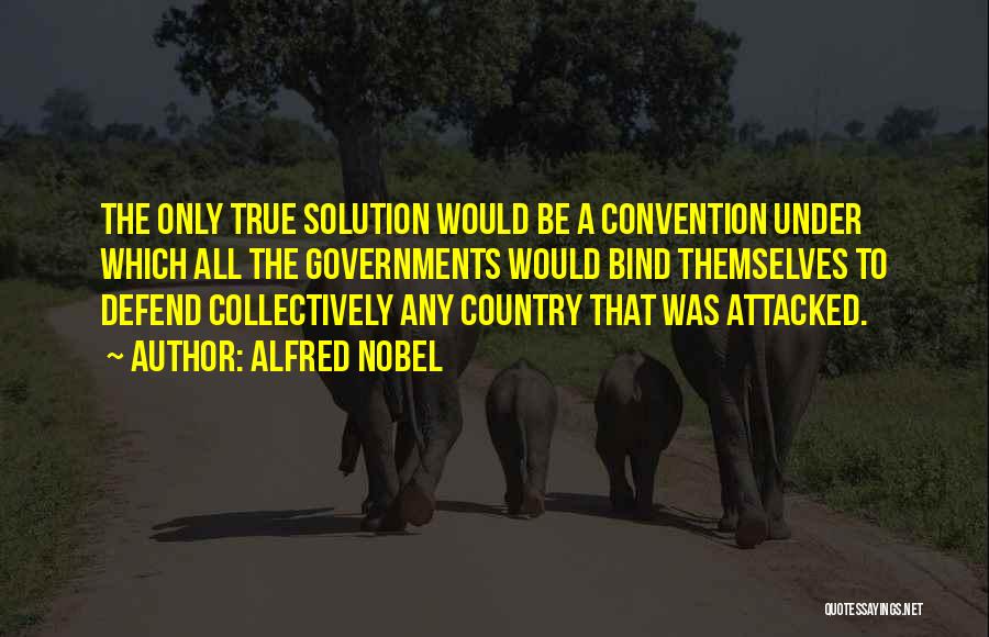 Alfred Nobel Quotes: The Only True Solution Would Be A Convention Under Which All The Governments Would Bind Themselves To Defend Collectively Any