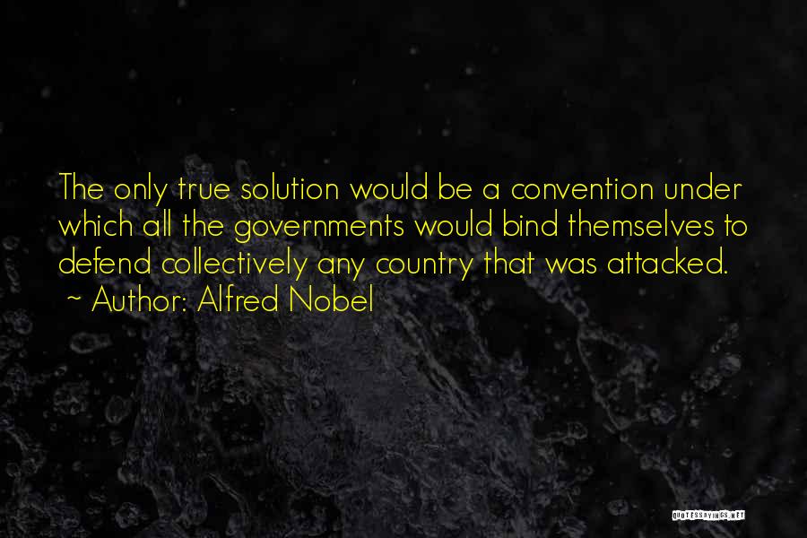 Alfred Nobel Quotes: The Only True Solution Would Be A Convention Under Which All The Governments Would Bind Themselves To Defend Collectively Any