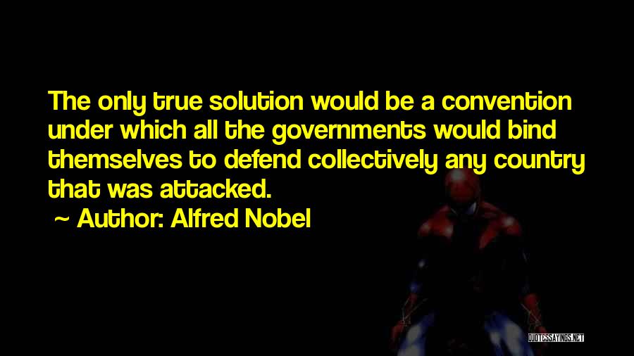 Alfred Nobel Quotes: The Only True Solution Would Be A Convention Under Which All The Governments Would Bind Themselves To Defend Collectively Any